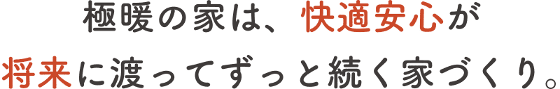 極暖の家は、快適安心が将来に渡ってずっと続く家づくり。
